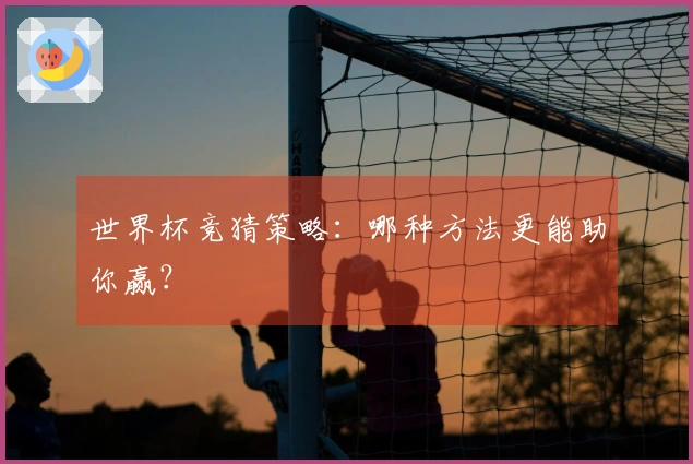 世界杯竞猜策略：哪种方法更能助你赢？