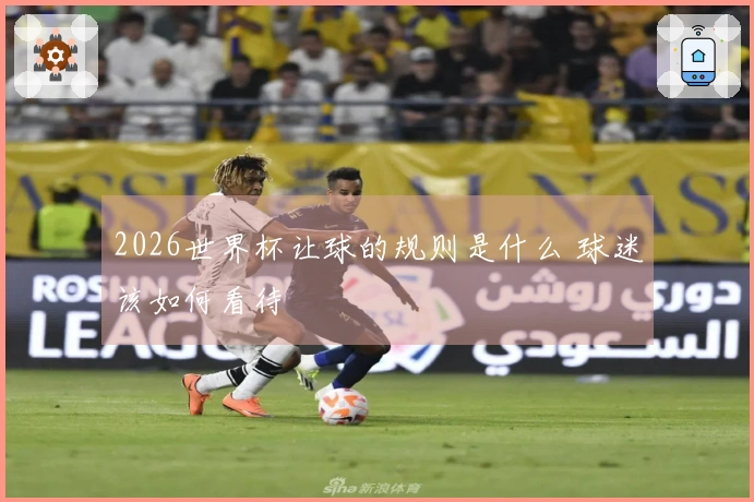 2026世界杯让球的规则是什么 球迷该如何看待