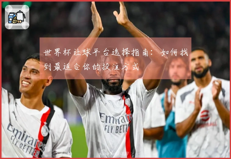 世界杯让球平台选择指南：如何找到最适合你的投注方式