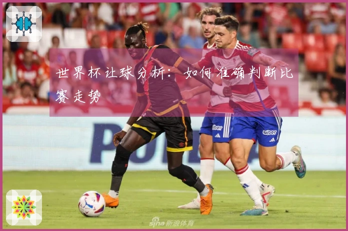世界杯让球分析：如何准确判断比赛走势