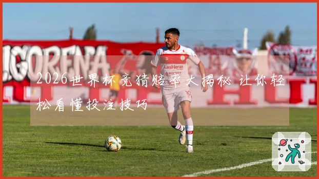 2026世界杯竞猜赔率大揭秘 让你轻松看懂投注技巧