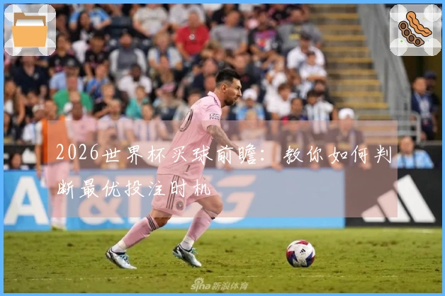 2026世界杯买球前瞻：教你如何判断最优投注时机