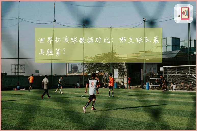 世界杯滚球数据对比：哪支球队最具胜算？