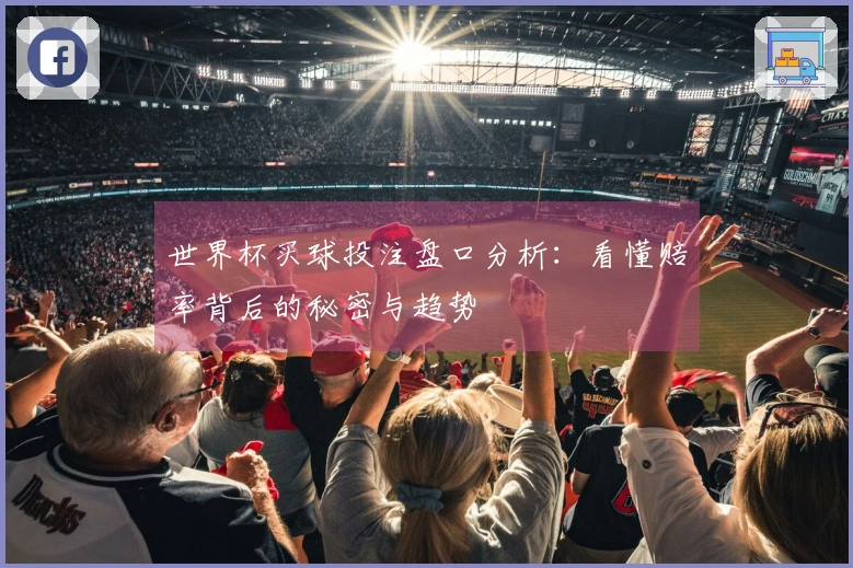 世界杯买球投注盘口分析：看懂赔率背后的秘密与趋势