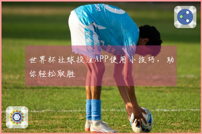 世界杯让球投注APP使用小技巧，助你轻松取胜