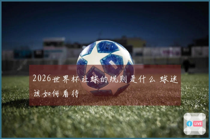 2026世界杯让球的规则是什么 球迷该如何看待
