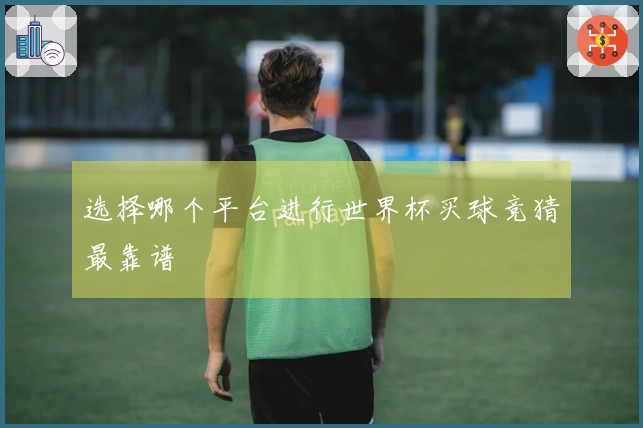 选择哪个平台进行世界杯买球竞猜最靠谱