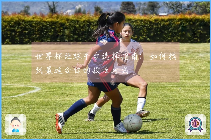 世界杯让球平台选择指南：如何找到最适合你的投注方式