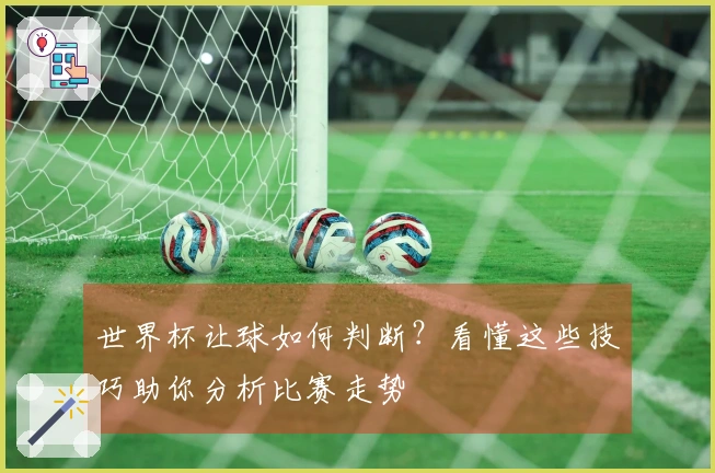 世界杯让球如何判断？看懂这些技巧助你分析比赛走势