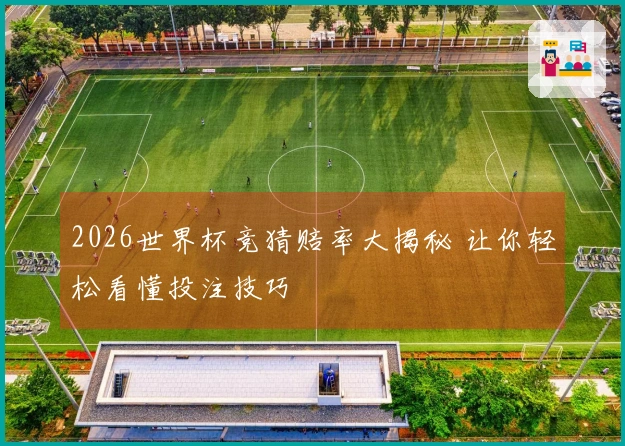 2026世界杯竞猜赔率大揭秘 让你轻松看懂投注技巧