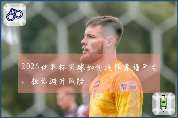2026世界杯买球如何选择靠谱平台，教你避开风险