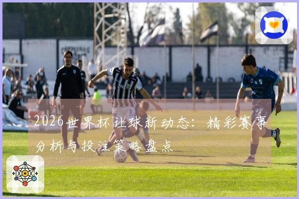2026世界杯让球新动态：精彩赛事分析与投注策略盘点