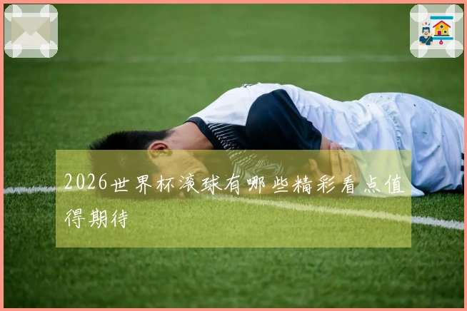 2026世界杯滚球有哪些精彩看点值得期待