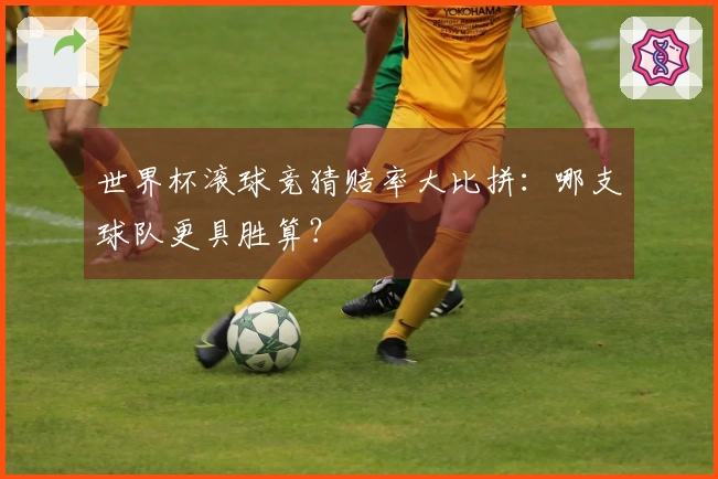 世界杯滚球竞猜赔率大比拼：哪支球队更具胜算？