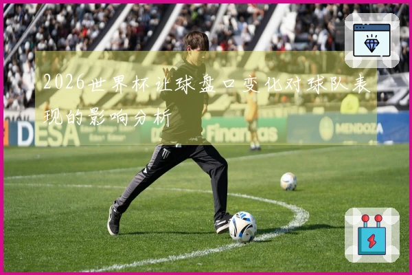 2026世界杯让球盘口变化对球队表现的影响分析
