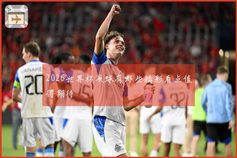 2026世界杯滚球有哪些精彩看点值得期待