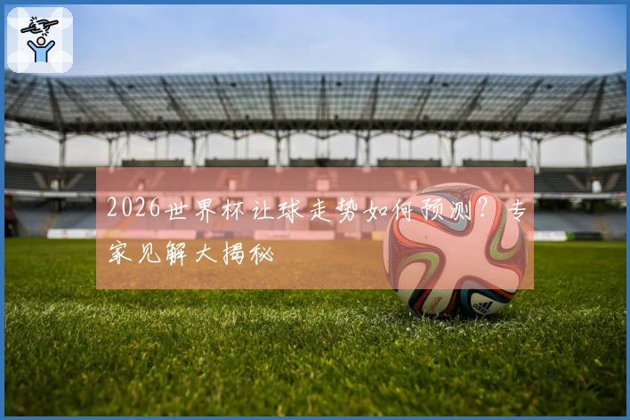 2026世界杯让球走势如何预测？专家见解大揭秘