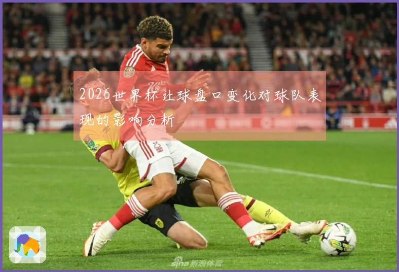 2026世界杯让球盘口变化对球队表现的影响分析