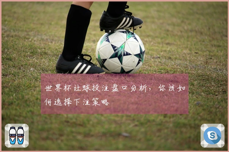 世界杯让球投注盘口分析，你该如何选择下注策略