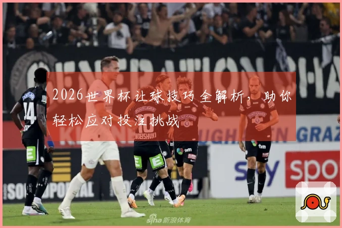 2026世界杯让球技巧全解析，助你轻松应对投注挑战