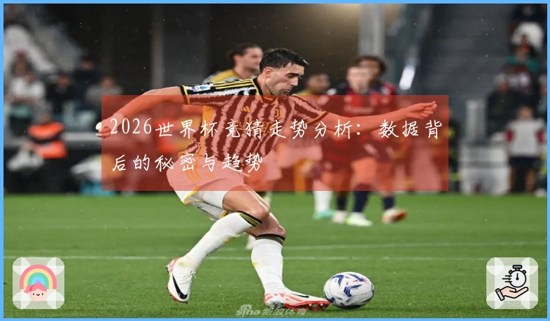 2026世界杯竞猜走势分析：数据背后的秘密与趋势