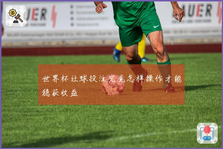世界杯让球投注究竟怎样操作才能稳获收益